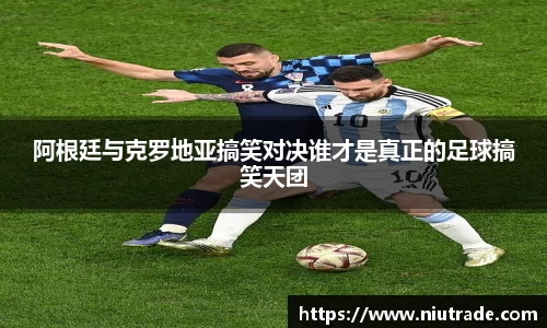 阿根廷与克罗地亚搞笑对决谁才是真正的足球搞笑天团